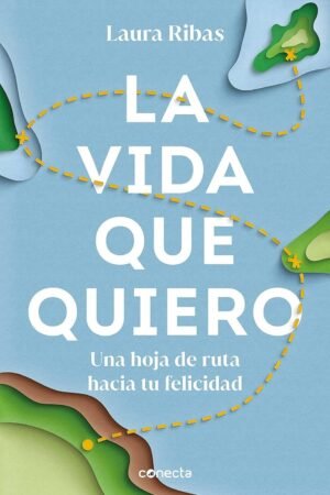 La Vida que quiero: Una hoja de ruta hacia tu felicidad de Laura Ribas