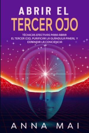 Abrir El Tercer Ojo: Técnicas efectivas para abrir el tercer ojo, purificar la glándula pineal y expandir la conciencia de Anna Mai
