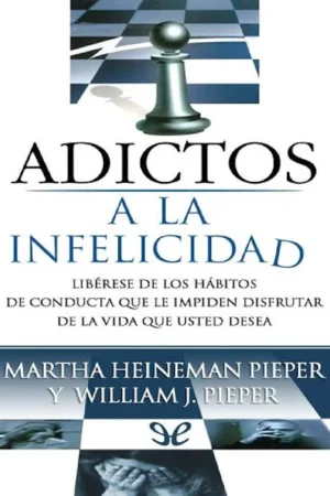Adictos a La Infelicidad: Liberese de los Hábitos de Conducta que le Impiden Disfrutar de la Vida que Usted Desea de William J. Pieper