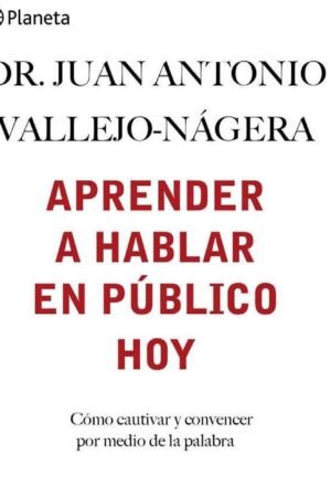 Aprender a hablar en público hoy: Cómo cautivar y convencer por medio de la palabra de Juan Antonio Vallejo-Nágera