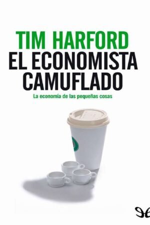 El economista camuflado: La economía de las pequeñas cosas de Tim Harford