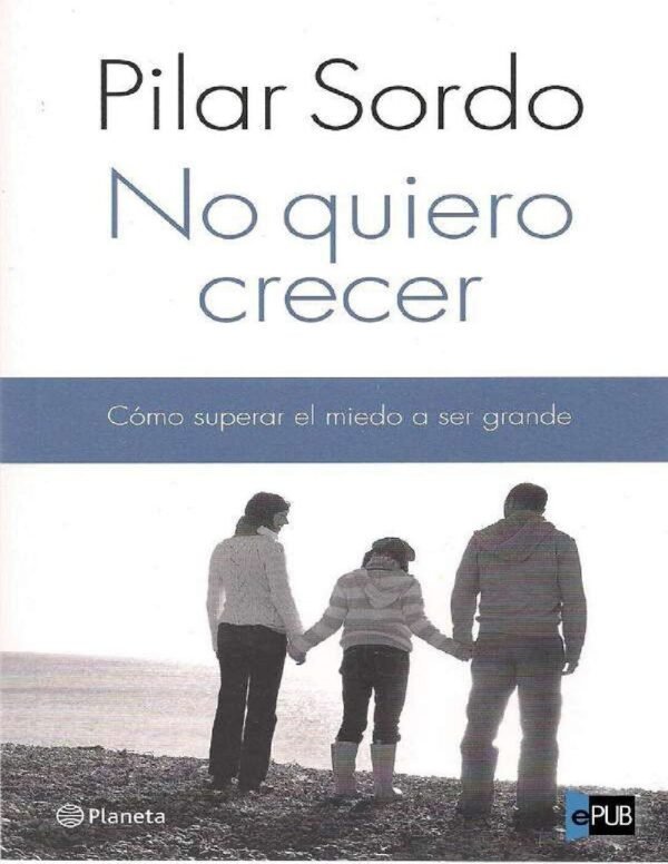 No quiero crecer. Cómo superar el miedo a ser grande de Pilar Sordo