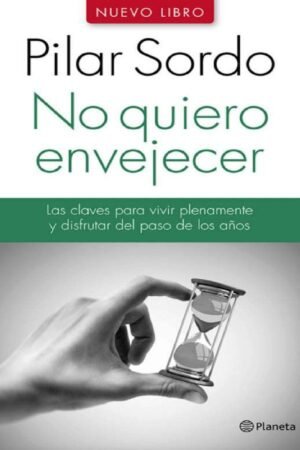 No quiero envejecer: Las claves para vivir plenamente y disfrutar del paso del tiempo de Pilar Sordo