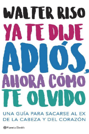 Ya te dije adiós ¿y ahora cómo te olvido? Como sacarse al ex de la cabeza y el corazón de Walter Riso