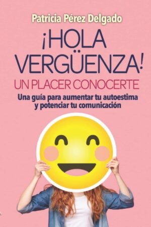 ¡Hola Vergüenza! Un Placer Conocerte: Una guía para aumentar tu autoestima y potenciar tu comunicación de Patricia Pérez Delgado