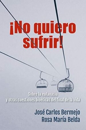 ¡No quiero sufrir!: Sobre la eutanasia y otras cuestiones bioéticas del final de la vida de José Carlos Bermejo